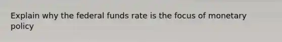 Explain why the federal funds rate is the focus of <a href='https://www.questionai.com/knowledge/kEE0G7Llsx-monetary-policy' class='anchor-knowledge'>monetary policy</a>