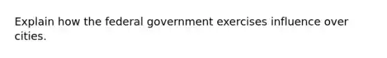 Explain how the federal government exercises influence over cities.