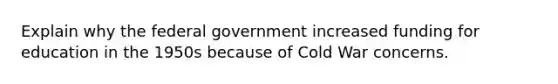 Explain why the federal government increased funding for education in the 1950s because of Cold War concerns.