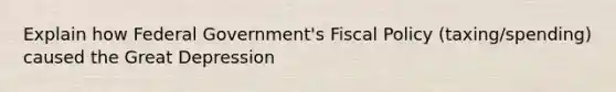 Explain how Federal Government's <a href='https://www.questionai.com/knowledge/kPTgdbKdvz-fiscal-policy' class='anchor-knowledge'>fiscal policy</a> (taxing/spending) caused the Great Depression