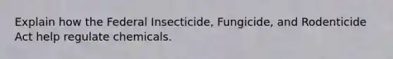 Explain how the Federal Insecticide, Fungicide, and Rodenticide Act help regulate chemicals.