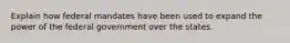 Explain how federal mandates have been used to expand the power of the federal government over the states.