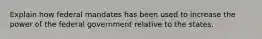 Explain how federal mandates has been used to increase the power of the federal government relative to the states.