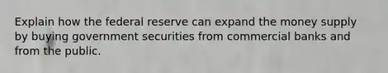 Explain how the federal reserve can expand the money supply by buying government securities from commercial banks and from the public.