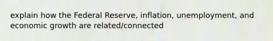 explain how the Federal Reserve, inflation, unemployment, and economic growth are related/connected