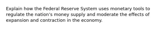 Explain how the Federal Reserve System uses monetary tools to regulate the nation's money supply and moderate the effects of expansion and contraction in the economy.