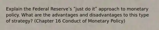 Explain the Federal Reserveʹs ʺjust do itʺ approach to monetary policy. What are the advantages and disadvantages to this type of strategy? (Chapter 16 Conduct of Monetary Policy)