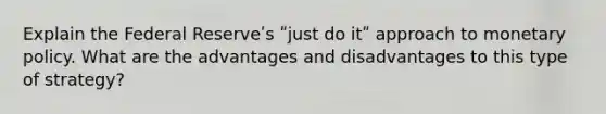 Explain the Federal Reserveʹs ʺjust do itʺ approach to <a href='https://www.questionai.com/knowledge/kEE0G7Llsx-monetary-policy' class='anchor-knowledge'>monetary policy</a>. What are the advantages and disadvantages to this type of strategy?
