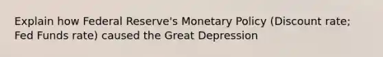 Explain how Federal Reserve's <a href='https://www.questionai.com/knowledge/kEE0G7Llsx-monetary-policy' class='anchor-knowledge'>monetary policy</a> (Discount rate; Fed Funds rate) caused the Great Depression