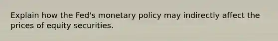 Explain how the Fed's monetary policy may indirectly affect the prices of equity securities.