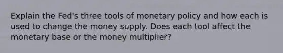 Explain the Fed's three tools of monetary policy and how each is used to change the money supply. Does each tool affect the monetary base or the money multiplier?