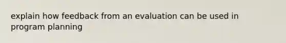 explain how feedback from an evaluation can be used in program planning