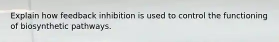 Explain how feedback inhibition is used to control the functioning of biosynthetic pathways.