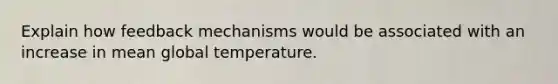 Explain how feedback mechanisms would be associated with an increase in mean global temperature.