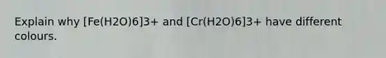 Explain why [Fe(H2O)6]3+ and [Cr(H2O)6]3+ have different colours.