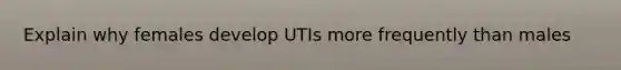 Explain why females develop UTIs more frequently than males