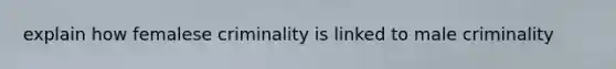 explain how femalese criminality is linked to male criminality