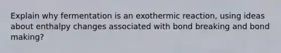 Explain why fermentation is an exothermic reaction, using ideas about enthalpy changes associated with bond breaking and bond making?