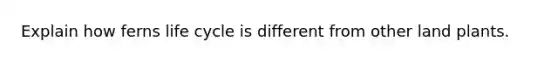 Explain how ferns life cycle is different from other land plants.