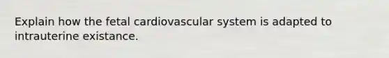 Explain how the fetal cardiovascular system is adapted to intrauterine existance.