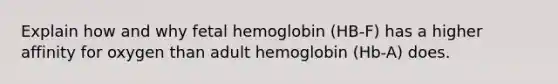 Explain how and why fetal hemoglobin (HB-F) has a higher affinity for oxygen than adult hemoglobin (Hb-A) does.