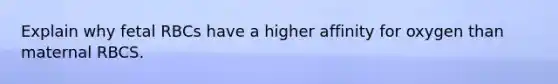Explain why fetal RBCs have a higher affinity for oxygen than maternal RBCS.