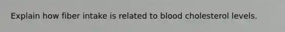 Explain how fiber intake is related to blood cholesterol levels.