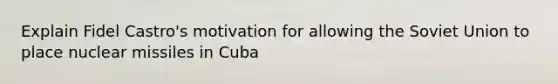 Explain Fidel Castro's motivation for allowing the Soviet Union to place nuclear missiles in Cuba