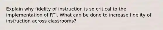 Explain why fidelity of instruction is so critical to the implementation of RTI. What can be done to increase fidelity of instruction across classrooms?