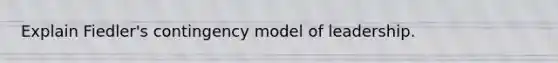 Explain Fiedler's contingency model of leadership.