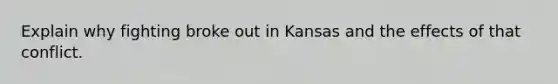 Explain why fighting broke out in Kansas and the effects of that conflict.