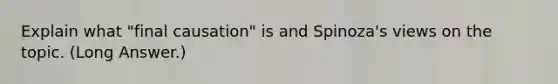 Explain what "final causation" is and Spinoza's views on the topic. (Long Answer.)