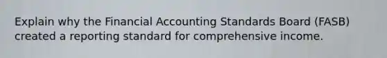 Explain why the Financial Accounting Standards Board (FASB) created a reporting standard for comprehensive income.