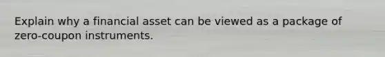 Explain why a financial asset can be viewed as a package of zero-coupon instruments.