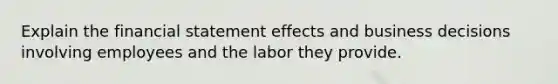 Explain the financial statement effects and business decisions involving employees and the labor they provide.