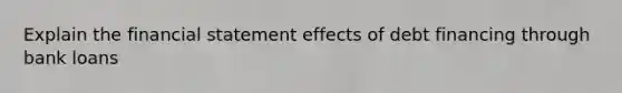 Explain the financial statement effects of debt financing through bank loans