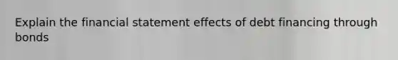 Explain the financial statement effects of debt financing through bonds