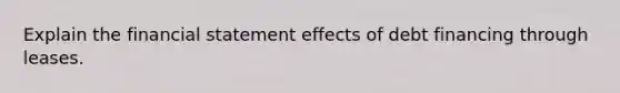 Explain the financial statement effects of debt financing through leases.