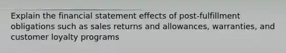 Explain the financial statement effects of post-fulfillment obligations such as sales returns and allowances, warranties, and customer loyalty programs