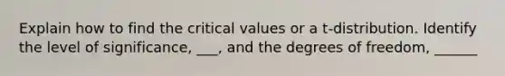 Explain how to find the critical values or a t-distribution. Identify the level of significance, ___, and the degrees of​ freedom, ______