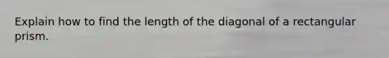 Explain how to find the length of the diagonal of a rectangular prism.