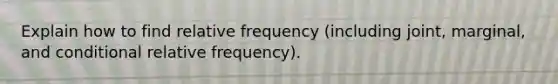 Explain how to find relative frequency (including joint, marginal, and conditional relative frequency).