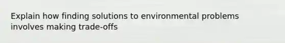 Explain how finding solutions to environmental problems involves making trade-offs