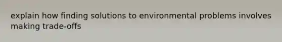 explain how finding solutions to environmental problems involves making trade-offs