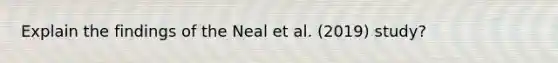 Explain the findings of the Neal et al. (2019) study?