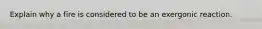 Explain why a fire is considered to be an exergonic reaction.