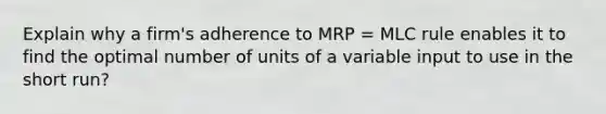 Explain why a firm's adherence to MRP = MLC rule enables it to find the optimal number of units of a variable input to use in the short run?