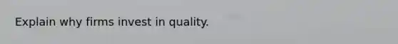 Explain why firms invest in quality.