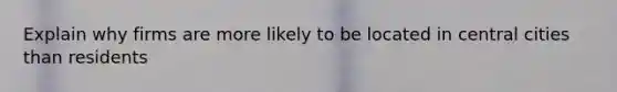 Explain why firms are more likely to be located in central cities than residents