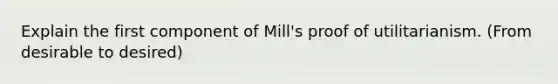 Explain the first component of Mill's proof of utilitarianism. (From desirable to desired)